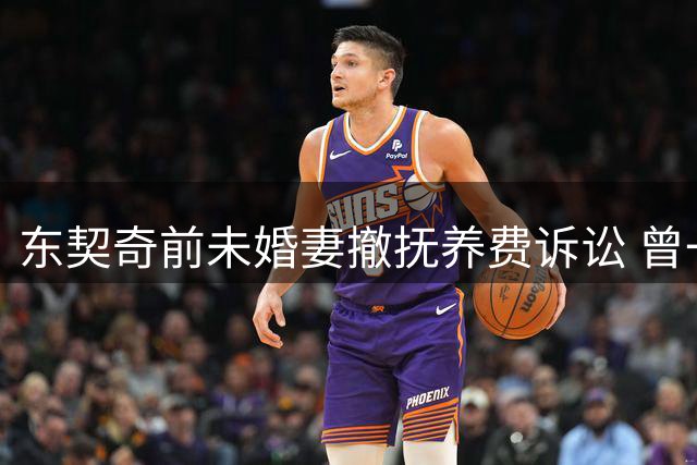 东契奇前未婚妻撤抚养费诉讼 曾一度索赔五千万
