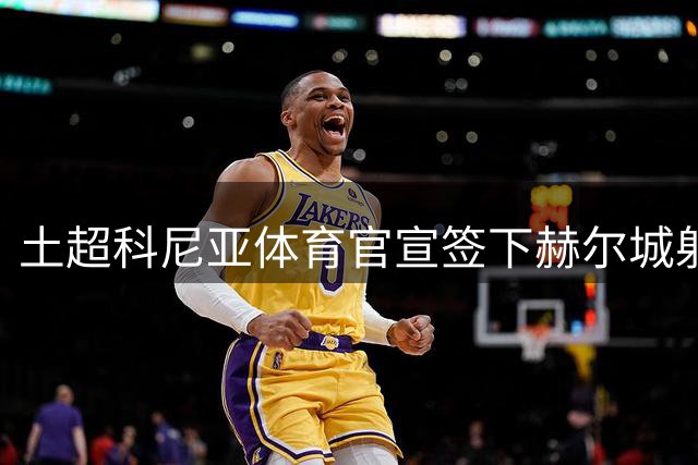 土超科尼亚体育官宣签下赫尔城射手德斯坦