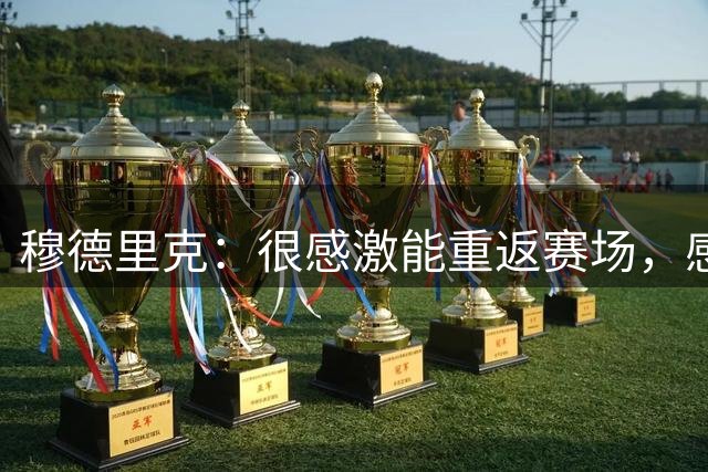 穆德里克：很感激能重返赛场，感觉像参加了18个月的季前训练